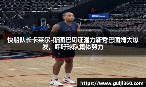 快船队长卡莱尔-斯图巴见证潜力新秀巴图姆大爆发，呼吁球队集体努力