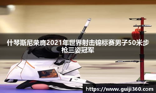 什琴斯尼荣膺2021年世界射击锦标赛男子50米步枪三姿冠军