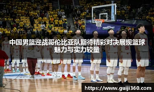 中国男篮迎战哥伦比亚队期待精彩对决展现篮球魅力与实力较量