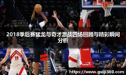 2018季后赛猛龙与奇才激战四场回顾与精彩瞬间分析